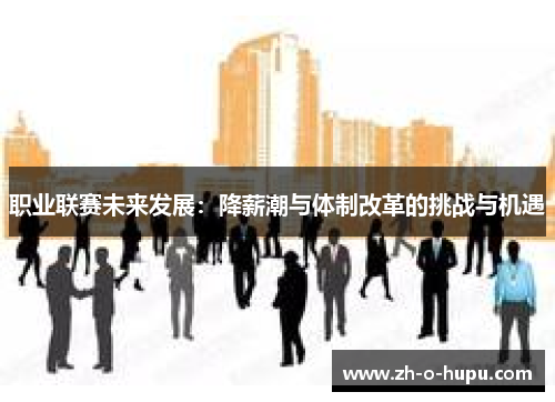 职业联赛未来发展:降薪潮与体制改革的挑战与机遇 职业联赛未来发展:降薪潮与体制改革的挑战与机遇