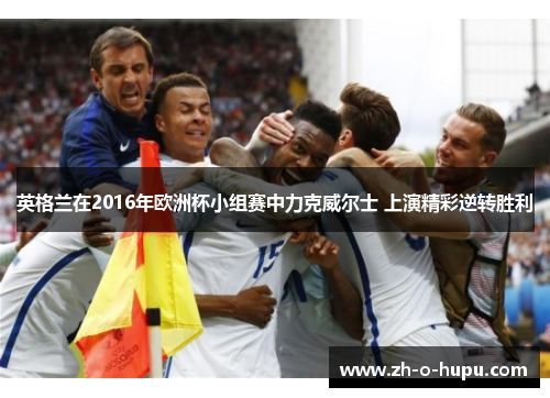 英格兰在2016年欧洲杯小组赛中力克威尔士 上演精彩逆转胜利 英格兰在2016年欧洲杯小组赛中力克威尔士 上演精彩逆转胜利