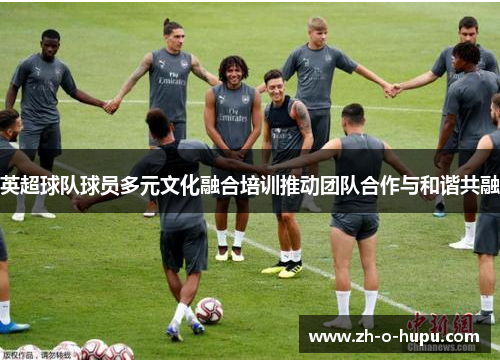 英超球队球员多元文化融合培训推动团队合作与和谐共融