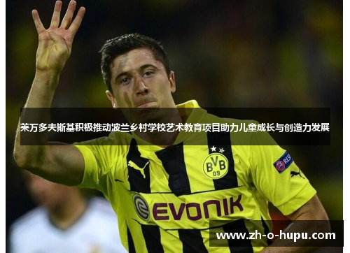 莱万多夫斯基积极推动波兰乡村学校艺术教育项目助力儿童成长与创造力发展