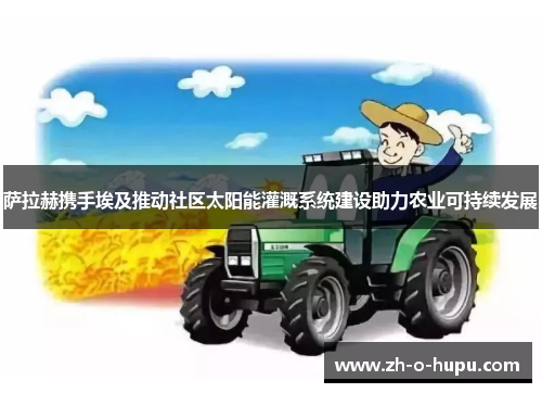 萨拉赫携手埃及推动社区太阳能灌溉系统建设助力农业可持续发展 萨拉赫携手埃及推动社区太阳能灌溉系统建设助力农业可持续发展