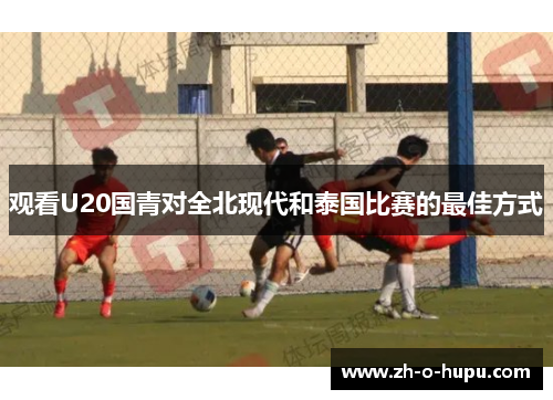 观看U20国青对全北现代和泰国比赛的最佳方式
