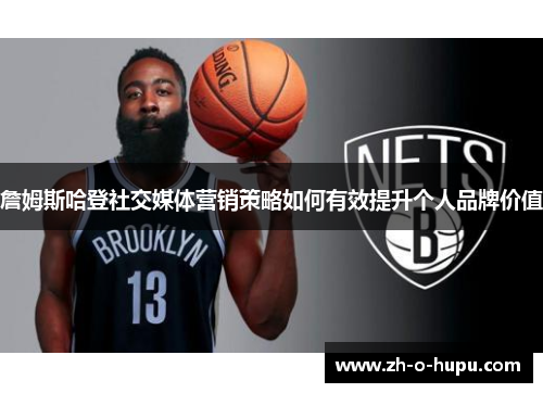 詹姆斯哈登社交媒体营销策略如何有效提升个人品牌价值 詹姆斯哈登社交媒体营销策略如何有效提升个人品牌价值