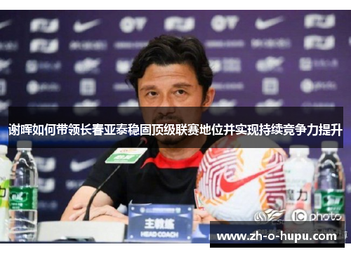 谢晖如何带领长春亚泰稳固顶级联赛地位并实现持续竞争力提升
