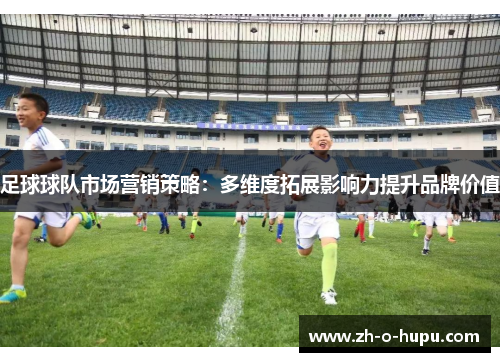 足球球队市场营销策略：多维度拓展影响力提升品牌价值