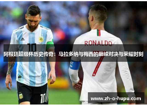 阿根廷超级杯历史传奇：马拉多纳与梅西的巅峰对决与荣耀时刻