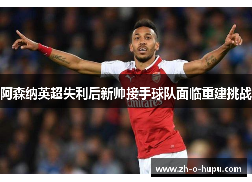 阿森纳英超失利后新帅接手球队面临重建挑战