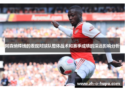 阿森纳锋线的表现对球队整体战术和赛季成绩的深远影响分析