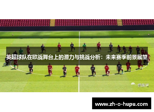 英超球队在欧战舞台上的潜力与挑战分析：未来赛季前景展望