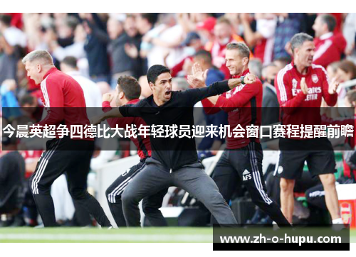 今晨英超争四德比大战年轻球员迎来机会窗口赛程提醒前瞻