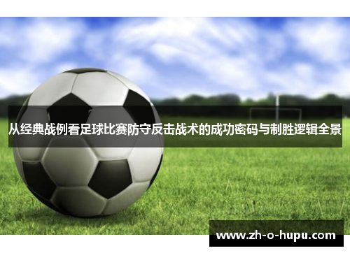 从经典战例看足球比赛防守反击战术的成功密码与制胜逻辑全景