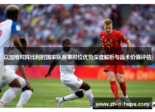以加维对阵比利时国家队赛事对位优势深度解析与战术价值评估