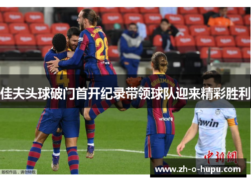 佳夫头球破门首开纪录带领球队迎来精彩胜利
