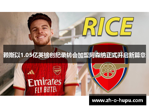 赖斯以1.05亿英镑创纪录转会加盟阿森纳正式开启新篇章