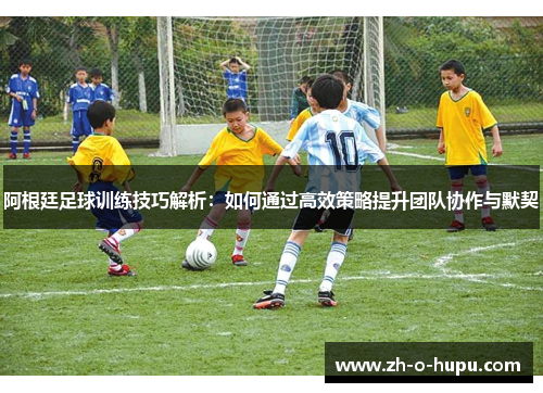 阿根廷足球训练技巧解析：如何通过高效策略提升团队协作与默契