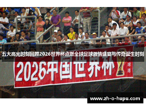 五大高光时刻回顾2026世界杯点燃全球足球激情盛宴与传奇诞生时刻