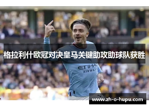 格拉利什欧冠对决皇马关键助攻助球队获胜